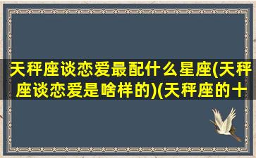 天秤座谈恋爱最配什么星座(天秤座谈恋爱是啥样的)(天秤座的十大恋爱原则)