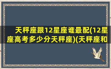 天秤座跟12星座谁最配(12星座高考多少分天秤座)(天秤座和十二星座谁最配)