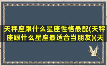 天秤座跟什么星座性格最配(天秤座跟什么星座最适合当朋友)(天秤座跟什么星座最搭配)