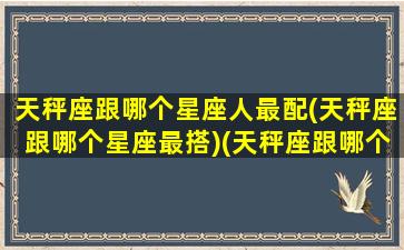 天秤座跟哪个星座人最配(天秤座跟哪个星座最搭)(天秤座跟哪个星座更配)