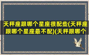 天秤座跟哪个星座很配些(天秤座跟哪个星座最不配)(天秤跟哪个星座最搭)