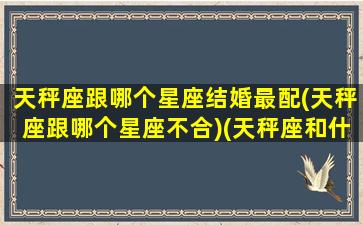 天秤座跟哪个星座结婚最配(天秤座跟哪个星座不合)(天秤座和什么星座结婚最配)