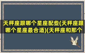 天秤座跟哪个星座配些(天秤座跟哪个星座最合适)(天秤座和那个星座配对)