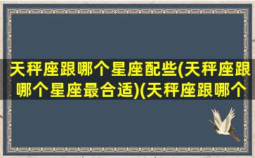 天秤座跟哪个星座配些(天秤座跟哪个星座最合适)(天秤座跟哪个星座比较合适)