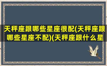 天秤座跟哪些星座很配(天秤座跟哪些星座不配)(天秤座跟什么星座最不合)