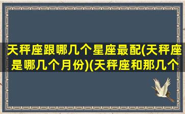 天秤座跟哪几个星座最配(天秤座是哪几个月份)(天秤座和那几个星座最配)