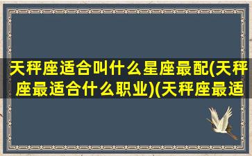 天秤座适合叫什么星座最配(天秤座最适合什么职业)(天秤座最适合当什么)