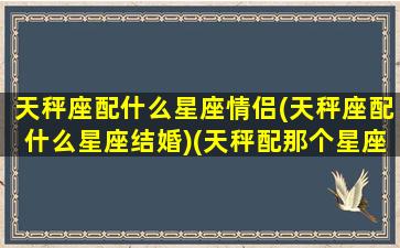 天秤座配什么星座情侣(天秤座配什么星座结婚)(天秤配那个星座)