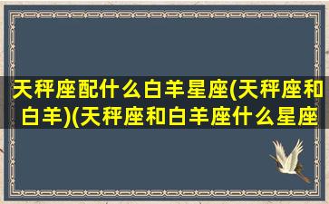 天秤座配什么白羊星座(天秤座和白羊)(天秤座和白羊座什么星座最配)