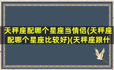 天秤座配哪个星座当情侣(天秤座配哪个星座比较好)(天秤座跟什么星座最配情侣)