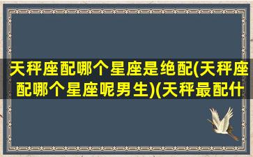 天秤座配哪个星座是绝配(天秤座配哪个星座呢男生)(天秤最配什么座)