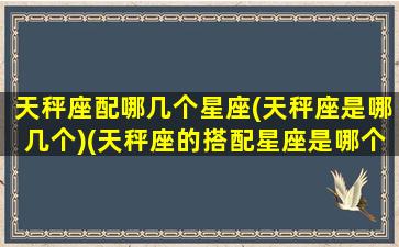 天秤座配哪几个星座(天秤座是哪几个)(天秤座的搭配星座是哪个星座呀)