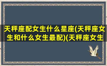 天秤座配女生什么星座(天秤座女生和什么女生最配)(天秤座女生和什么星座配对)