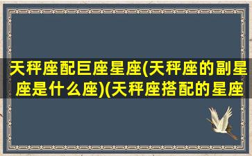 天秤座配巨座星座(天秤座的副星座是什么座)(天秤座搭配的星座)