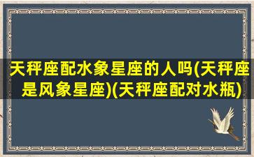 天秤座配水象星座的人吗(天秤座是风象星座)(天秤座配对水瓶)