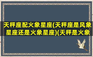 天秤座配火象星座(天秤座是风象星座还是火象星座)(天秤是火象还是水象)