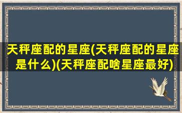 天秤座配的星座(天秤座配的星座是什么)(天秤座配啥星座最好)