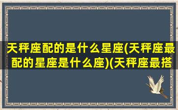 天秤座配的是什么星座(天秤座最配的星座是什么座)(天秤座最搭配的星座是什么星座)