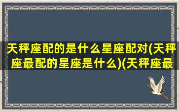 天秤座配的是什么星座配对(天秤座最配的星座是什么)(天秤座最搭配的星座是什么星座)