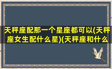 天秤座配那一个星座都可以(天秤座女生配什么星)(天秤座和什么星座女生最配做朋友)