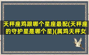 天秤座鸡跟哪个星座最配(天秤座的守护星是哪个星)(属鸡天秤女和什么星座最配做夫妻)