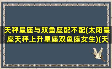 天秤星座与双鱼座配不配(太阳星座天秤上升星座双鱼座女生)(天秤座和双鱼座星座配吗)