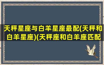 天秤星座与白羊星座最配(天秤和白羊星座)(天秤座和白羊座匹配度是多少)