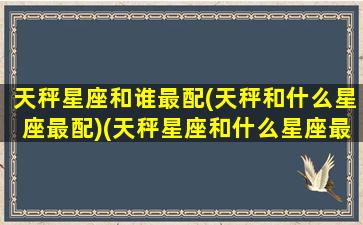 天秤星座和谁最配(天秤和什么星座最配)(天秤星座和什么星座最般配)