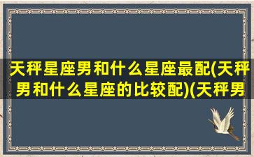 天秤星座男和什么星座最配(天秤男和什么星座的比较配)(天秤男和什么星座最配排名)