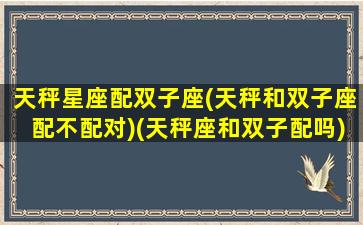 天秤星座配双子座(天秤和双子座配不配对)(天秤座和双子配吗)