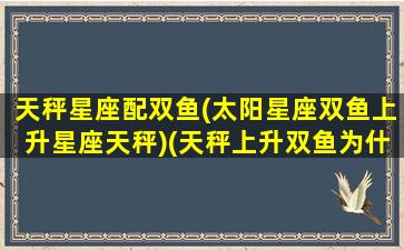 天秤星座配双鱼(太阳星座双鱼上升星座天秤)(天秤上升双鱼为什么最可怕)