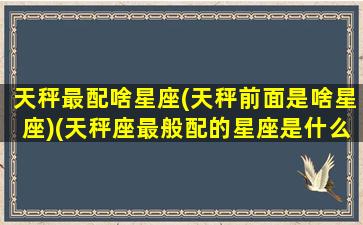 天秤最配啥星座(天秤前面是啥星座)(天秤座最般配的星座是什么星座)