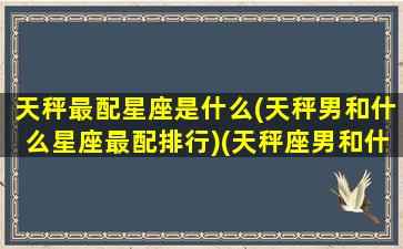 天秤最配星座是什么(天秤男和什么星座最配排行)(天秤座男和什么星座最配排名)