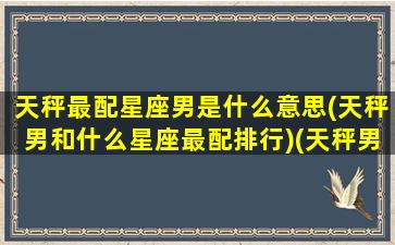 天秤最配星座男是什么意思(天秤男和什么星座最配排行)(天秤男和什么星座最配对指数)