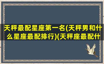 天秤最配星座第一名(天秤男和什么星座最配排行)(天秤座最配什么星座的男朋友)