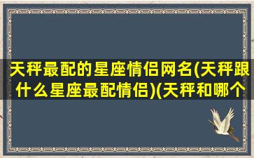 天秤最配的星座情侣网名(天秤跟什么星座最配情侣)(天秤和哪个星座最配做情侣)