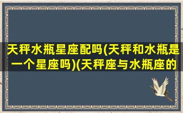 天秤水瓶星座配吗(天秤和水瓶是一个星座吗)(天秤座与水瓶座的匹配程度)