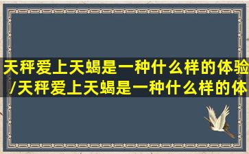 天秤爱上天蝎是一种什么样的体验/天秤爱上天蝎是一种什么样的体验-我的网站