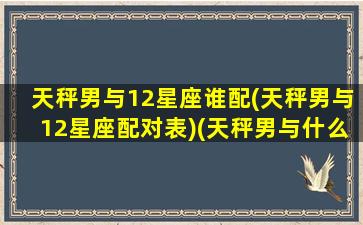 天秤男与12星座谁配(天秤男与12星座配对表)(天秤男与什么星座)