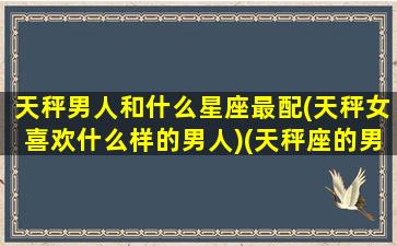 天秤男人和什么星座最配(天秤女喜欢什么样的男人)(天秤座的男生跟什么星座的女生最配)