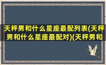 天秤男和什么星座最配列表(天秤男和什么星座最配对)(天秤男和什么星座最配排行榜)