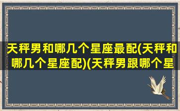 天秤男和哪几个星座最配(天秤和哪几个星座配)(天秤男跟哪个星座最配对)