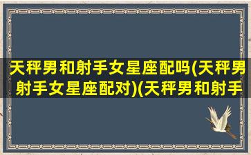 天秤男和射手女星座配吗(天秤男射手女星座配对)(天秤男和射手女相匹配吗)