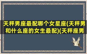 天秤男座最配哪个女星座(天秤男和什么座的女生最配)(天秤座男和那个女星座最配)