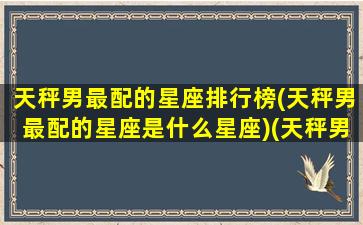 天秤男最配的星座排行榜(天秤男最配的星座是什么星座)(天秤男最搭配的星座)