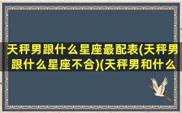 天秤男跟什么星座最配表(天秤男跟什么星座不合)(天秤男和什么星座最配排行榜)