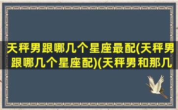 天秤男跟哪几个星座最配(天秤男跟哪几个星座配)(天秤男和那几个星座女配)