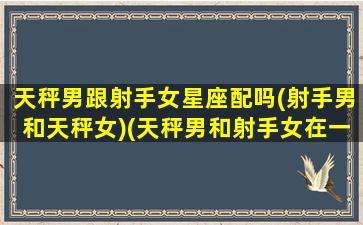 天秤男跟射手女星座配吗(射手男和天秤女)(天秤男和射手女在一起会怎样)