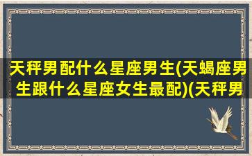 天秤男配什么星座男生(天蝎座男生跟什么星座女生最配)(天秤男和什么星座最配排名)