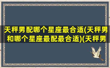 天秤男配哪个星座最合适(天秤男和哪个星座最配最合适)(天秤男与哪个星座最配)